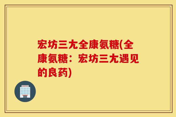 宏坊三尢全康氨糖(全康氨糖：宏坊三尢遇见的良药)