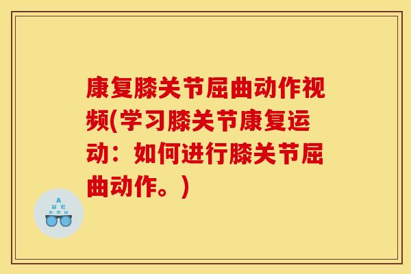 康复膝关节屈曲动作视频(学习膝关节康复运动：如何进行膝关节屈曲动作。)