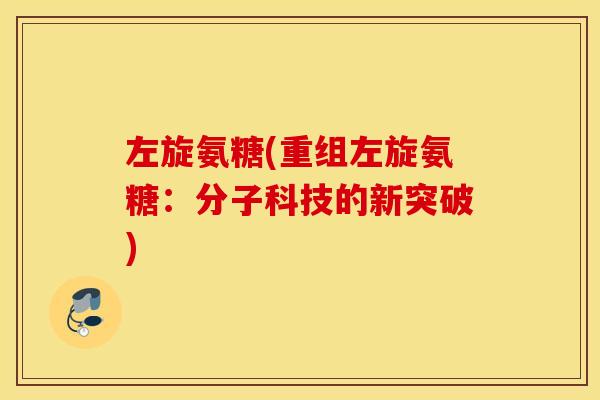 左旋氨糖(重组左旋氨糖：分子科技的新突破)