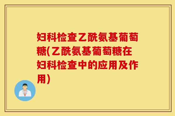 妇科检查乙酰氨基葡萄糖(乙酰氨基葡萄糖在妇科检查中的应用及作用) 妇科检查乙酰氨基葡萄糖(乙酰氨基葡萄糖在妇科检查中的应用及作用)