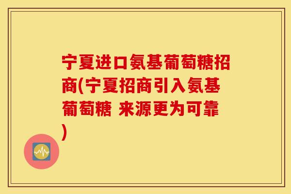 宁夏进口氨基葡萄糖招商(宁夏招商引入氨基葡萄糖 来源更为可靠)