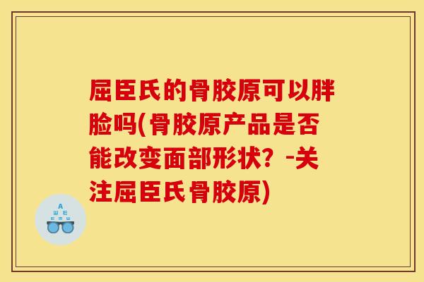 屈臣氏的骨胶原可以胖脸吗(骨胶原产品是否能改变面部形状？-关注屈臣氏骨胶原)