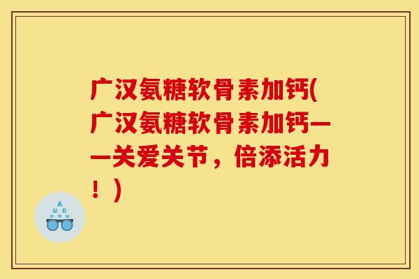 广汉氨糖软骨素加钙(广汉氨糖软骨素加钙——关爱关节,倍添活力!) 广汉氨糖软骨素加钙(广汉氨糖软骨素加钙——关爱关节,倍添活力!)