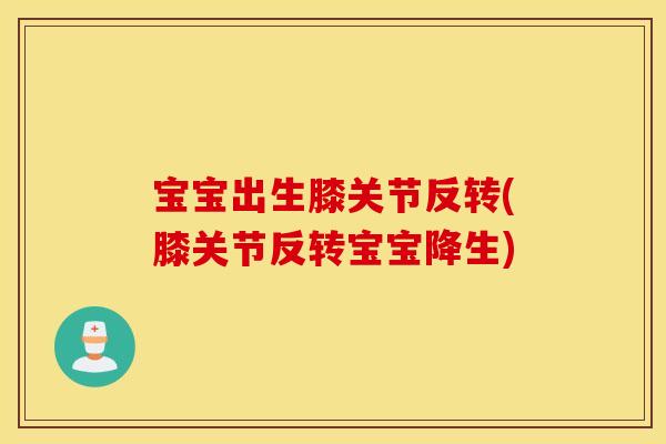 宝宝出生膝关节反转(膝关节反转宝宝降生)