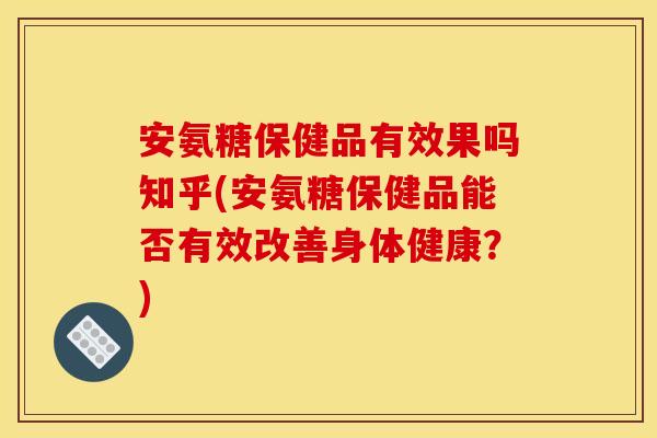 安氨糖保健品有效果吗知乎(安氨糖保健品能否有效改善身体健康？)
