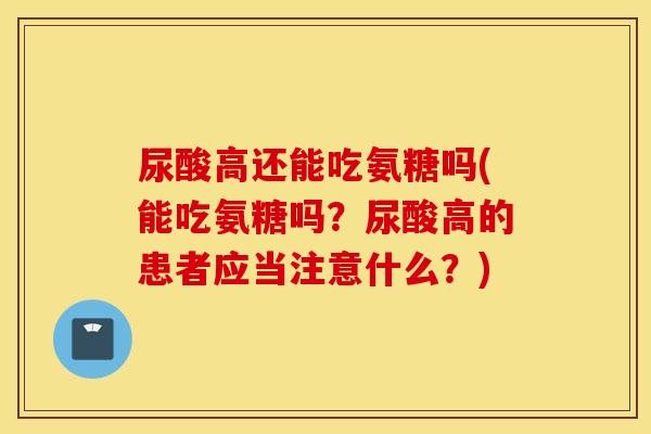 尿酸高还能吃氨糖吗(能吃氨糖吗？尿酸高的患者应当注意什么？)