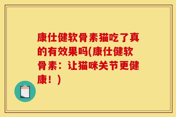 康仕健软骨素猫吃了真的有效果吗(康仕健软骨素：让猫咪关节更健康！)