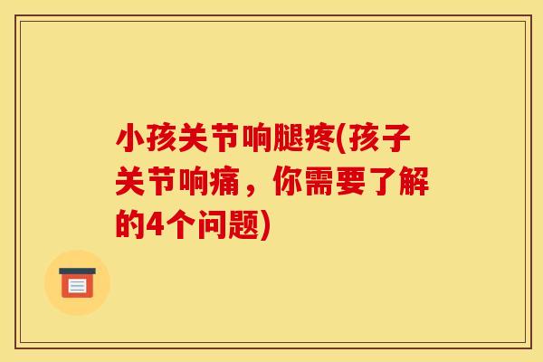 小孩关节响腿疼(孩子关节响痛，你需要了解的4个问题)
