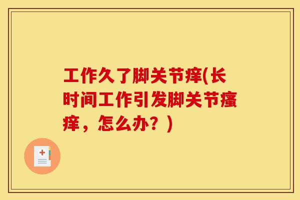 工作久了脚关节痒(长时间工作引发脚关节瘙痒，怎么办？)