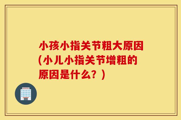 小孩小指关节粗大原因(小儿小指关节增粗的原因是什么？)