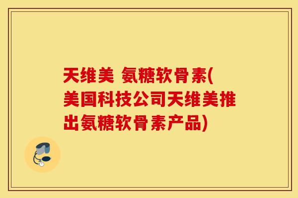 天维美 氨糖软骨素(美国科技公司天维美推出氨糖软骨素产品)