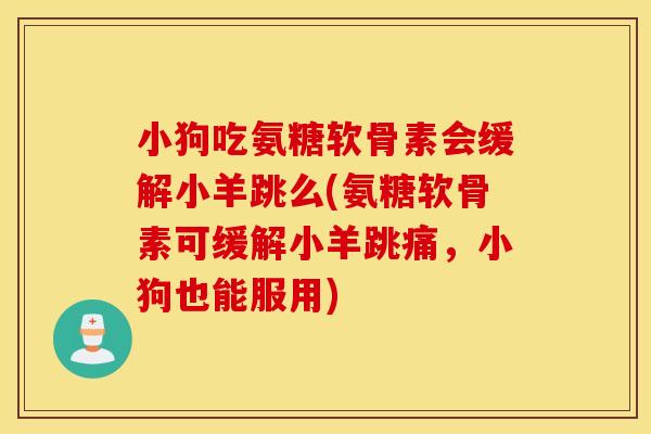 小狗吃氨糖软骨素会缓解小羊跳么(氨糖软骨素可缓解小羊跳痛，小狗也能服用)