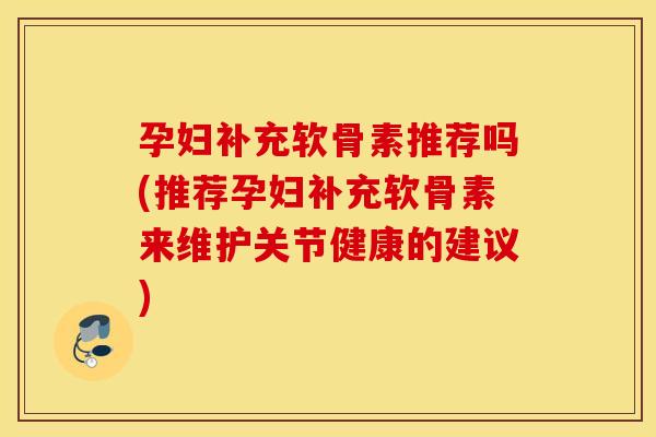孕妇补充软骨素推荐吗(推荐孕妇补充软骨素来维护关节健康的建议) 孕妇补充软骨素推荐吗(推荐孕妇补充软骨素来维护关节健康的建议)
