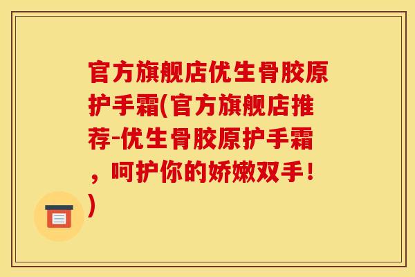 官方旗舰店优生骨胶原护手霜(官方旗舰店推荐-优生骨胶原护手霜，呵护你的娇嫩双手！)