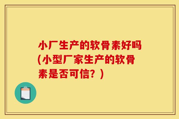 小厂生产的软骨素好吗(小型厂家生产的软骨素是否可信？)