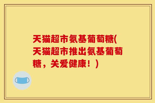 天猫超市氨基葡萄糖(天猫超市推出氨基葡萄糖，关爱健康！)