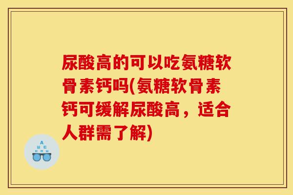 尿酸高的可以吃氨糖软骨素钙吗(氨糖软骨素钙可缓解尿酸高，适合人群需了解)