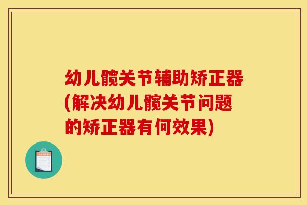 幼儿髋关节辅助矫正器(解决幼儿髋关节问题的矫正器有何效果)