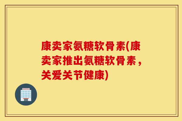康卖家氨糖软骨素(康卖家推出氨糖软骨素，关爱关节健康)