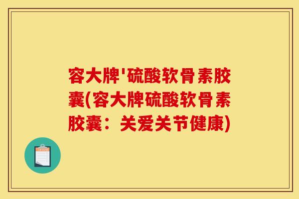 容大牌'硫酸软骨素胶囊(容大牌硫酸软骨素胶囊：关爱关节健康)