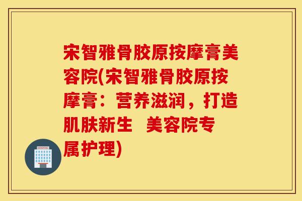宋智雅骨胶原按摩膏美容院(宋智雅骨胶原按摩膏：营养滋润，打造肌肤新生  美容院专属护理)