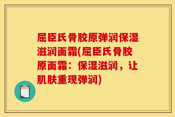 屈臣氏骨胶原弹润保湿滋润面霜(屈臣氏骨胶原面霜：保湿滋润，让肌肤重现弹润)
