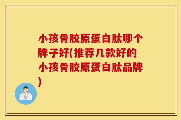 小孩骨胶原蛋白肽哪个牌子好(推荐几款好的小孩骨胶原蛋白肽品牌)