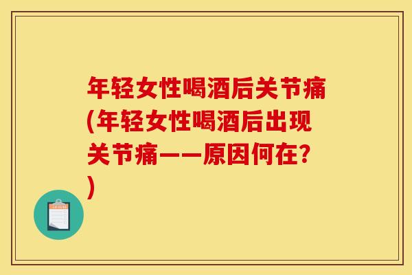 年轻女性喝酒后关节痛(年轻女性喝酒后出现关节痛——原因何在?) 年轻女性喝酒后关节痛(年轻女性喝酒后出现关节痛——原因何在?)