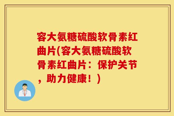 容大氨糖硫酸软骨素红曲片(容大氨糖硫酸软骨素红曲片：保护关节，助力健康！)