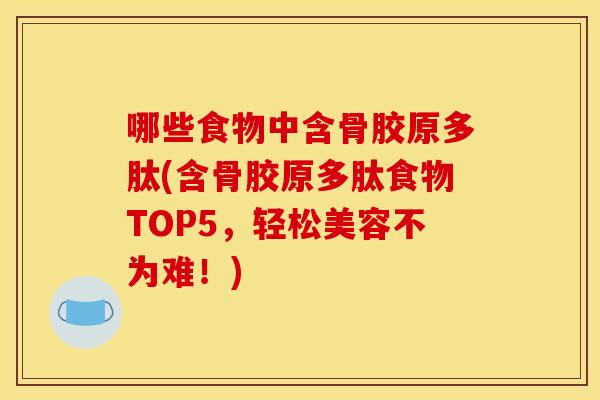 哪些食物中含骨胶原多肽(含骨胶原多肽食物TOP5，轻松美容不为难！)