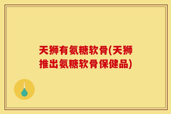 天狮有氨糖软骨(天狮推出氨糖软骨保健品)