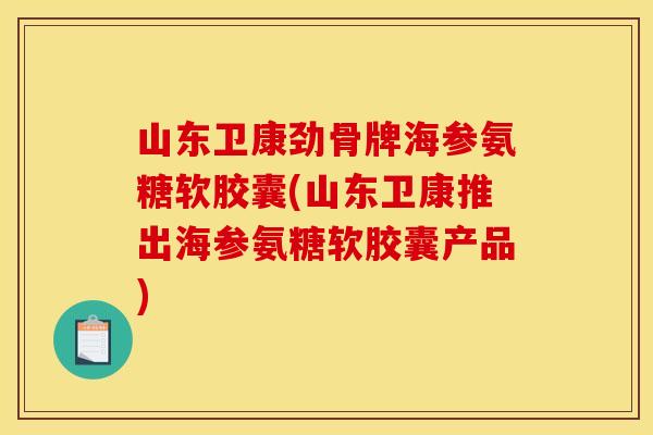 山东卫康劲骨牌海参氨糖软胶囊(山东卫康推出海参氨糖软胶囊产品)