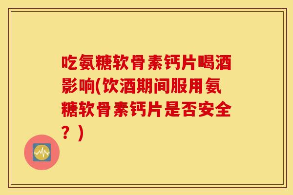 吃氨糖软骨素钙片喝酒影响(饮酒期间服用氨糖软骨素钙片是否安全?) 吃氨糖软骨素钙片喝酒影响(饮酒期间服用氨糖软骨素钙片是否安全?)