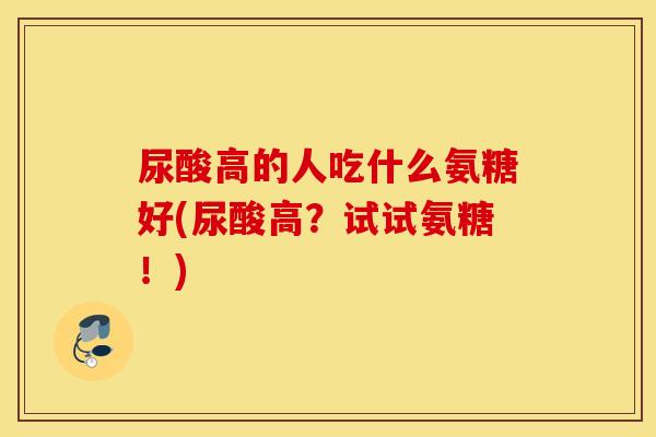 尿酸高的人吃什么氨糖好(尿酸高？试试氨糖！)