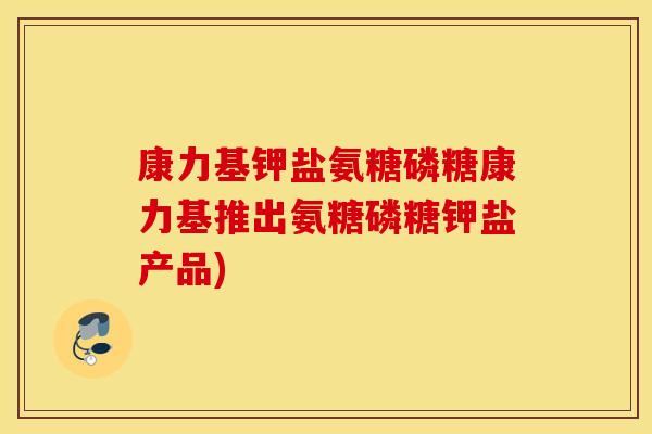 康力基钾盐氨糖磷糖康力基推出氨糖磷糖钾盐产品)