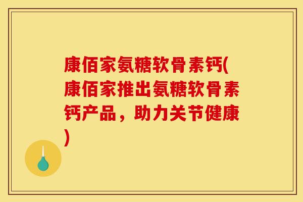 康佰家氨糖软骨素钙(康佰家推出氨糖软骨素钙产品,助力关节健康) 康佰家氨糖软骨素钙(康佰家推出氨糖软骨素钙产品,助力关节健康)