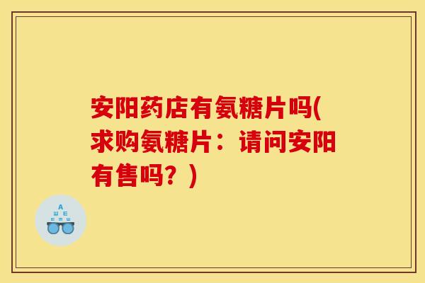 安阳药店有氨糖片吗(求购氨糖片:请问安阳有售吗?) 安阳药店有氨糖片吗(求购氨糖片:请问安阳有售吗?)