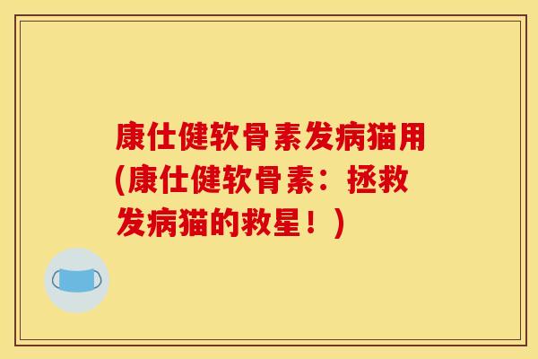康仕健软骨素发病猫用(康仕健软骨素:拯救发病猫的救星!) 康仕健软骨素发病猫用(康仕健软骨素:拯救发病猫的救星!)