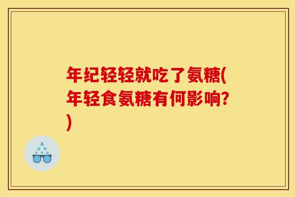 年纪轻轻就吃了氨糖(年轻食氨糖有何影响？)