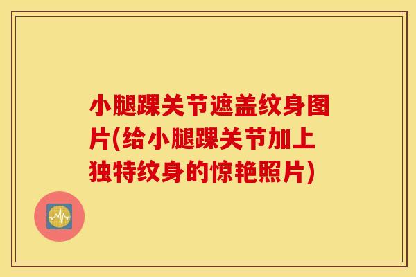 小腿踝关节遮盖纹身图片(给小腿踝关节加上独特纹身的惊艳照片) 小腿踝关节遮盖纹身图片(给小腿踝关节加上独特纹身的惊艳照片)