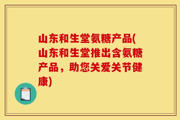 山东和生堂氨糖产品(山东和生堂推出含氨糖产品，助您关爱关节健康)