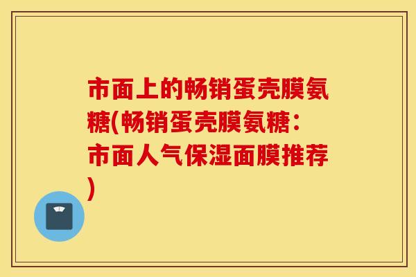 市面上的畅销蛋壳膜氨糖(畅销蛋壳膜氨糖：市面人气保湿面膜推荐)