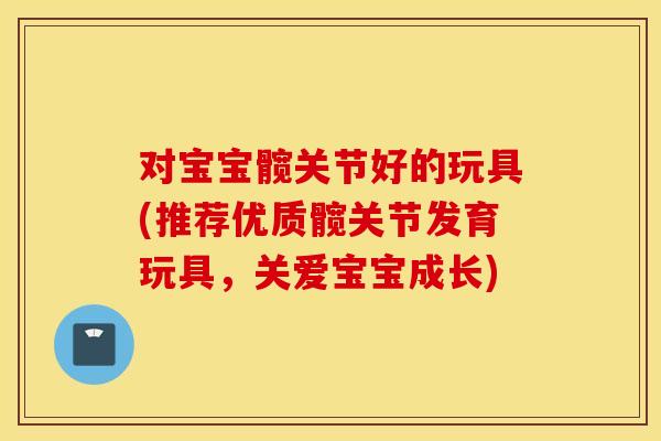 对宝宝髋关节好的玩具(推荐优质髋关节发育玩具，关爱宝宝成长)