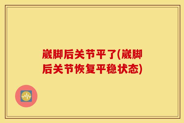 崴脚后关节平了(崴脚后关节恢复平稳状态)