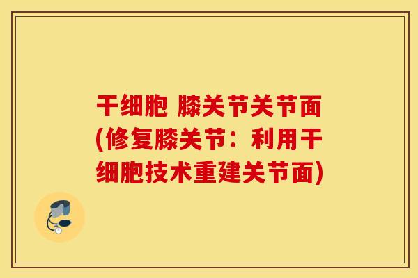 干细胞 膝关节关节面(修复膝关节：利用干细胞技术重建关节面)