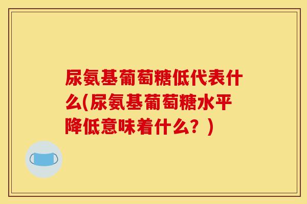 尿氨基葡萄糖低代表什么(尿氨基葡萄糖水平降低意味着什么？)
