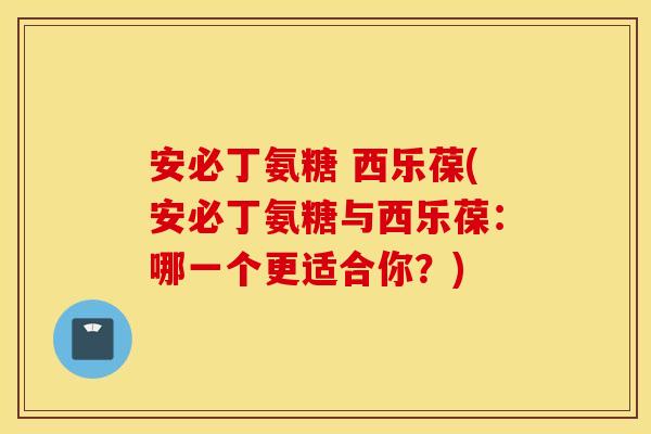 安必丁氨糖 西乐葆(安必丁氨糖与西乐葆：哪一个更适合你？)