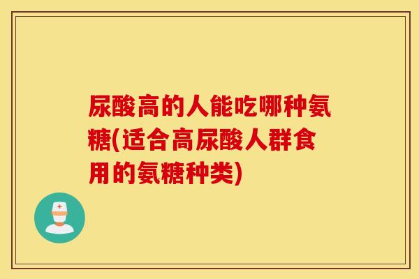尿酸高的人能吃哪种氨糖(适合高尿酸人群食用的氨糖种类)