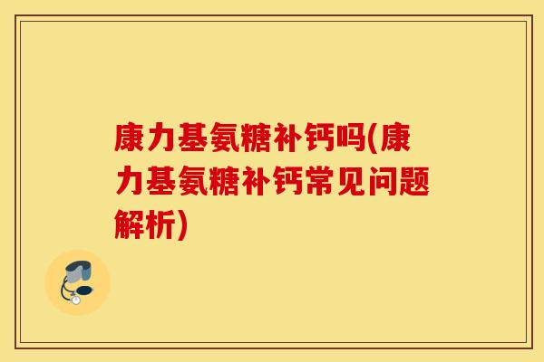 康力基氨糖补钙吗(康力基氨糖补钙常见问题解析)