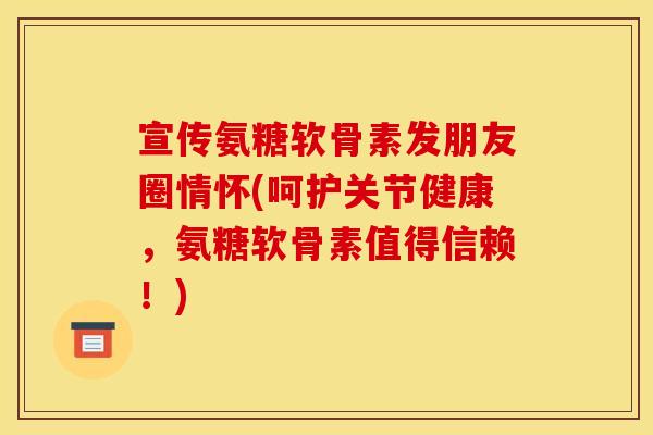 宣传氨糖软骨素发朋友圈情怀(呵护关节健康，氨糖软骨素值得信赖！)